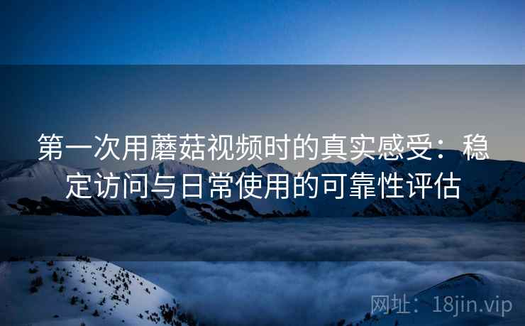 第一次用蘑菇视频时的真实感受：稳定访问与日常使用的可靠性评估  第2张