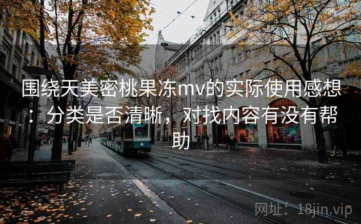 围绕天美密桃果冻mv的实际使用感想：分类是否清晰，对找内容有没有帮助  第2张