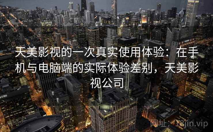 天美影视的一次真实使用体验：在手机与电脑端的实际体验差别，天美影视公司  第2张