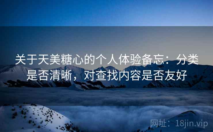 关于天美糖心的个人体验备忘：分类是否清晰，对查找内容是否友好  第2张