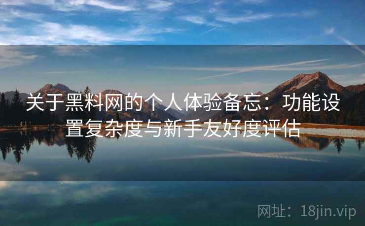 关于黑料网的个人体验备忘：功能设置复杂度与新手友好度评估  第1张