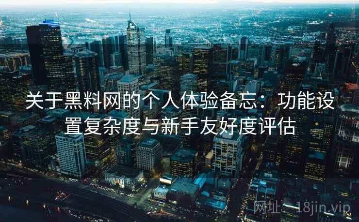 关于黑料网的个人体验备忘：功能设置复杂度与新手友好度评估  第2张