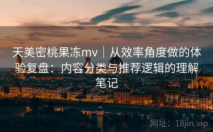 天美密桃果冻mv｜从效率角度做的体验复盘：内容分类与推荐逻辑的理解笔记  第1张