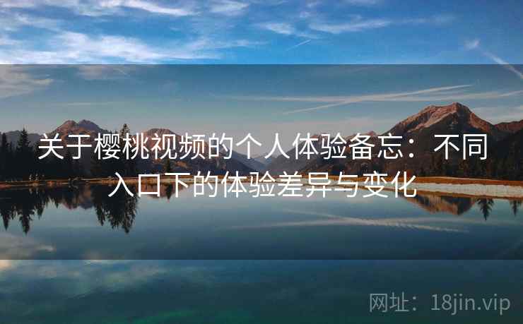 关于樱桃视频的个人体验备忘：不同入口下的体验差异与变化  第2张