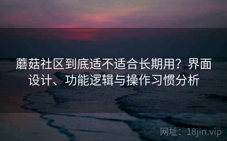 蘑菇社区到底适不适合长期用？界面设计、功能逻辑与操作习惯分析  第2张