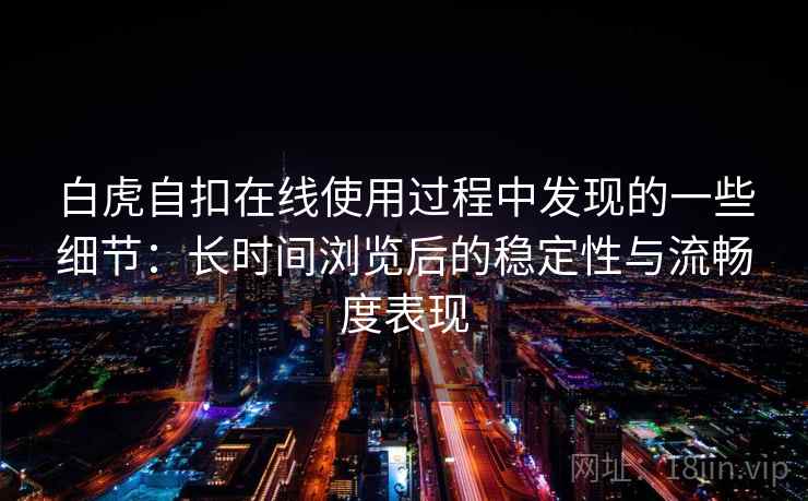 白虎自扣在线使用过程中发现的一些细节:长时间浏览后的稳定性与流畅度表现 第2张 白虎自扣在线使用过程中发现的一些细节:长时间浏览后的稳定性与流畅度表现 第2张