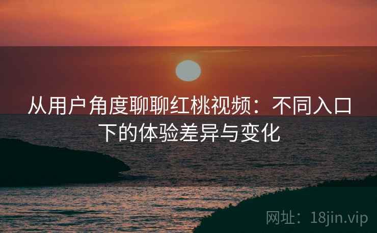 从用户角度聊聊红桃视频：不同入口下的体验差异与变化  第2张