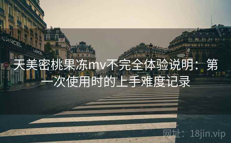 天美密桃果冻mv不完全体验说明：第一次使用时的上手难度记录  第1张