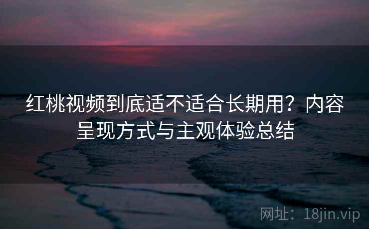 红桃视频到底适不适合长期用？内容呈现方式与主观体验总结  第1张