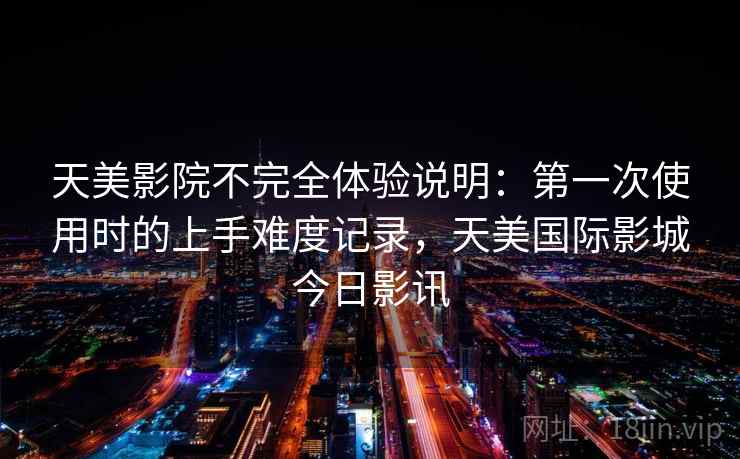 天美影院不完全体验说明：第一次使用时的上手难度记录，天美国际影城今日影讯  第1张