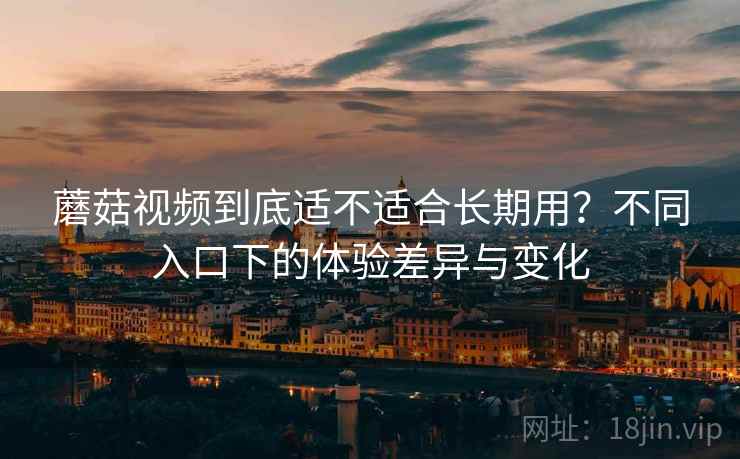 蘑菇视频到底适不适合长期用?不同入口下的体验差异与变化 第2张 蘑菇视频到底适不适合长期用?不同入口下的体验差异与变化 第2张