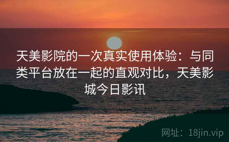 天美影院的一次真实使用体验:与同类平台放在一起的直观对比,天美影城今日影讯 第1张 天美影院的一次真实使用体验:与同类平台放在一起的直观对比,天美影城今日影讯 第1张
