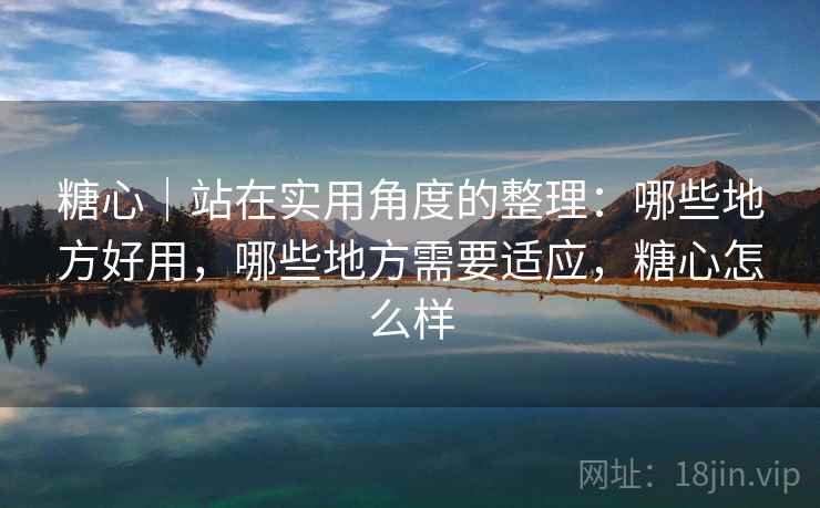 糖心｜站在实用角度的整理：哪些地方好用，哪些地方需要适应，糖心怎么样  第1张