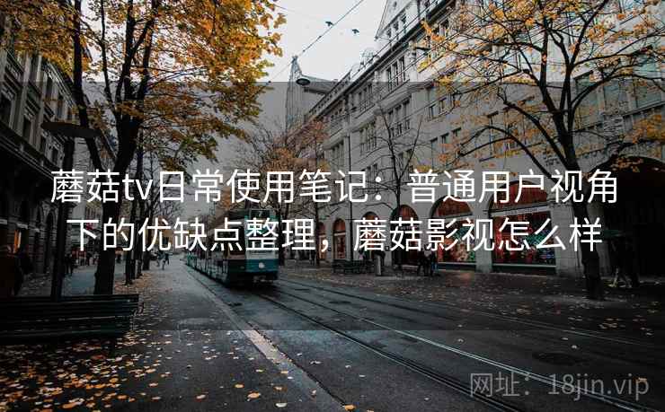 蘑菇tv日常使用笔记：普通用户视角下的优缺点整理，蘑菇影视怎么样  第1张