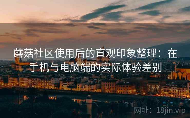 蘑菇社区使用后的直观印象整理：在手机与电脑端的实际体验差别  第2张