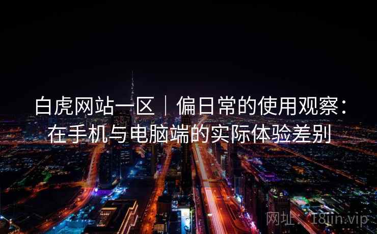 白虎网站一区｜偏日常的使用观察：在手机与电脑端的实际体验差别  第1张