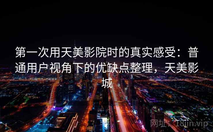 第一次用天美影院时的真实感受:普通用户视角下的优缺点整理,天美影城 第1张 第一次用天美影院时的真实感受:普通用户视角下的优缺点整理,天美影城 第1张