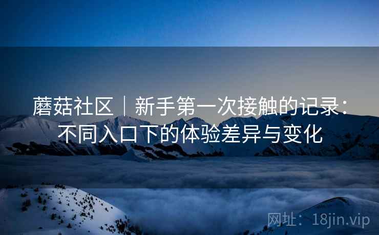 蘑菇社区｜新手第一次接触的记录：不同入口下的体验差异与变化  第2张