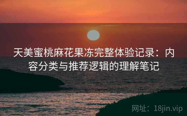 天美蜜桃麻花果冻完整体验记录:内容分类与推荐逻辑的理解笔记 第1张 天美蜜桃麻花果冻完整体验记录:内容分类与推荐逻辑的理解笔记 第1张