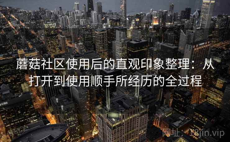 蘑菇社区使用后的直观印象整理：从打开到使用顺手所经历的全过程  第2张