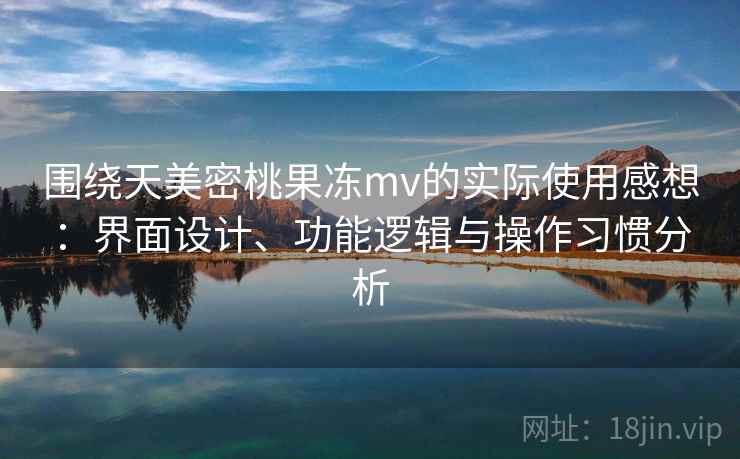 围绕天美密桃果冻mv的实际使用感想：界面设计、功能逻辑与操作习惯分析  第2张