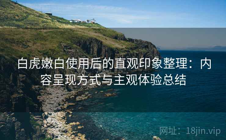 白虎嫩白使用后的直观印象整理：内容呈现方式与主观体验总结  第1张