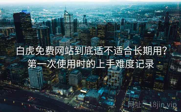 白虎免费网站到底适不适合长期用？第一次使用时的上手难度记录  第2张