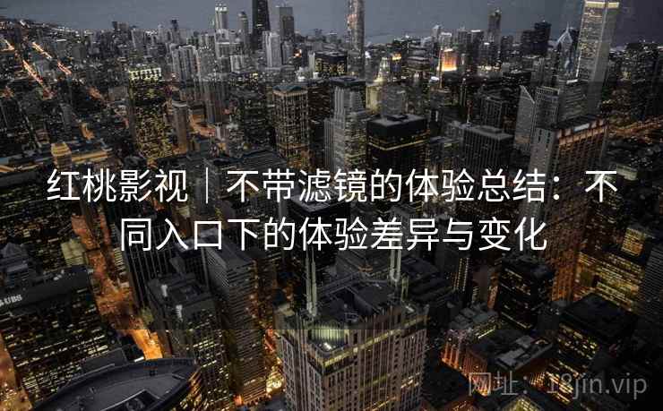 红桃影视|不带滤镜的体验总结:不同入口下的体验差异与变化 第1张 红桃影视|不带滤镜的体验总结:不同入口下的体验差异与变化 第1张