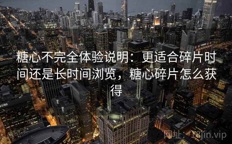 糖心不完全体验说明:更适合碎片时间还是长时间浏览,糖心碎片怎么获得 第2张 糖心不完全体验说明:更适合碎片时间还是长时间浏览,糖心碎片怎么获得 第2张