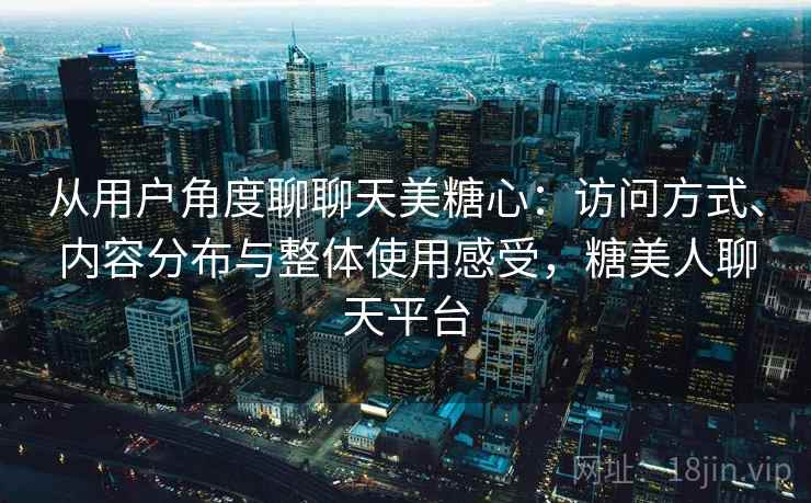 从用户角度聊聊天美糖心:访问方式、内容分布与整体使用感受,糖美人聊天平台 第1张 从用户角度聊聊天美糖心:访问方式、内容分布与整体使用感受,糖美人聊天平台 第1张