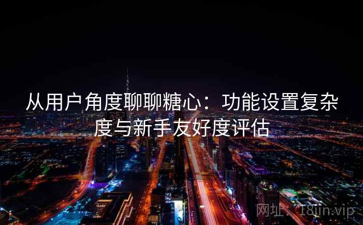 从用户角度聊聊糖心:功能设置复杂度与新手友好度评估 第2张 从用户角度聊聊糖心:功能设置复杂度与新手友好度评估 第2张