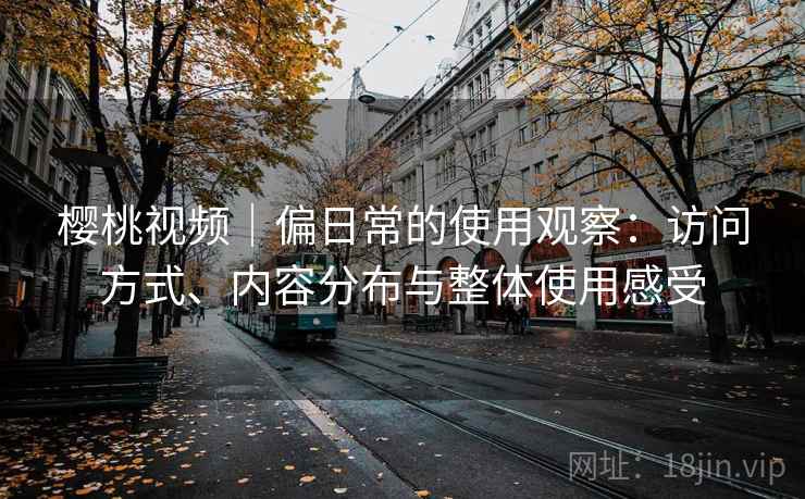 樱桃视频|偏日常的使用观察:访问方式、内容分布与整体使用感受 第1张 樱桃视频|偏日常的使用观察:访问方式、内容分布与整体使用感受 第1张