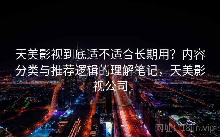 天美影视到底适不适合长期用?内容分类与推荐逻辑的理解笔记,天美影视公司 第1张 天美影视到底适不适合长期用?内容分类与推荐逻辑的理解笔记,天美影视公司 第1张
