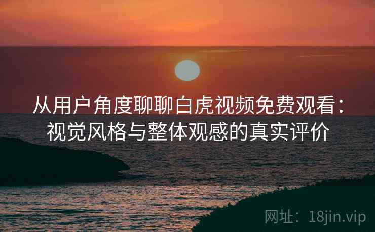 从用户角度聊聊白虎视频免费观看：视觉风格与整体观感的真实评价  第1张