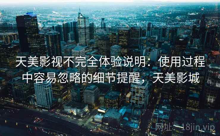 天美影视不完全体验说明：使用过程中容易忽略的细节提醒，天美影城  第1张