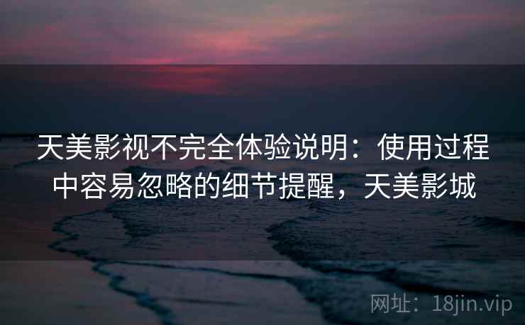 天美影视不完全体验说明：使用过程中容易忽略的细节提醒，天美影城  第2张