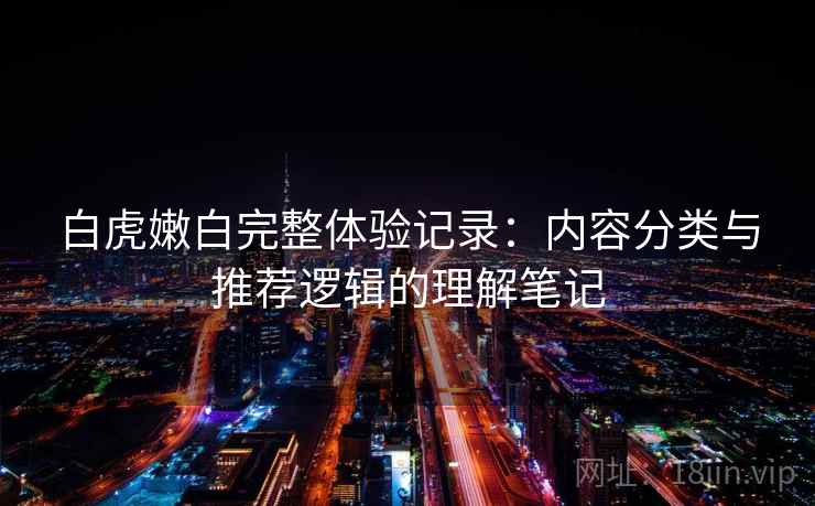 白虎嫩白完整体验记录：内容分类与推荐逻辑的理解笔记  第2张