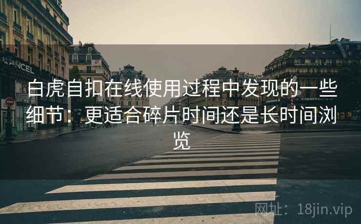 白虎自扣在线使用过程中发现的一些细节:更适合碎片时间还是长时间浏览 第1张 白虎自扣在线使用过程中发现的一些细节:更适合碎片时间还是长时间浏览 第1张