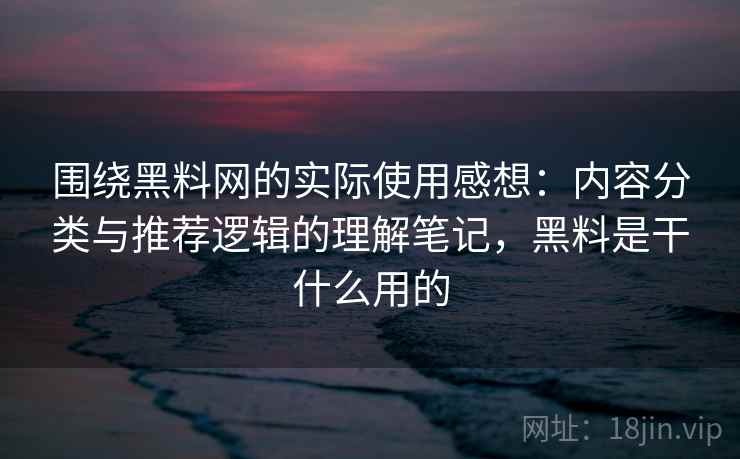 围绕黑料网的实际使用感想:内容分类与推荐逻辑的理解笔记,黑料是干什么用的 第2张 围绕黑料网的实际使用感想:内容分类与推荐逻辑的理解笔记,黑料是干什么用的 第2张