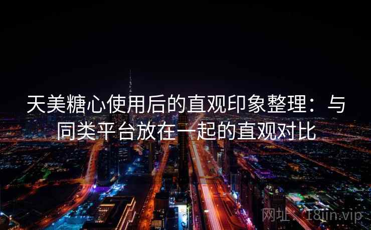 天美糖心使用后的直观印象整理:与同类平台放在一起的直观对比 第2张 天美糖心使用后的直观印象整理:与同类平台放在一起的直观对比 第2张