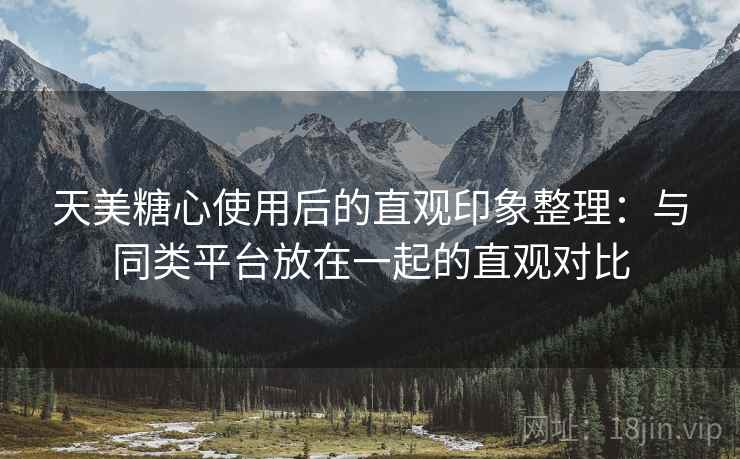 天美糖心使用后的直观印象整理:与同类平台放在一起的直观对比 第1张 天美糖心使用后的直观印象整理:与同类平台放在一起的直观对比 第1张