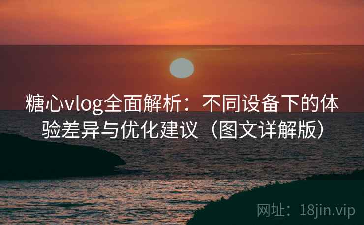 糖心vlog全面解析：不同设备下的体验差异与优化建议（图文详解版）  第2张