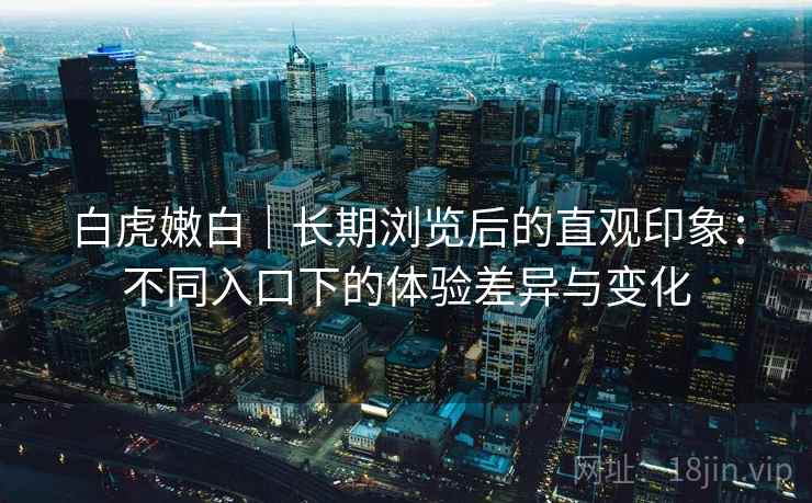 白虎嫩白|长期浏览后的直观印象:不同入口下的体验差异与变化 第1张 白虎嫩白|长期浏览后的直观印象:不同入口下的体验差异与变化 第1张