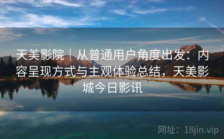 天美影院|从普通用户角度出发:内容呈现方式与主观体验总结,天美影城今日影讯 第2张 天美影院|从普通用户角度出发:内容呈现方式与主观体验总结,天美影城今日影讯 第2张