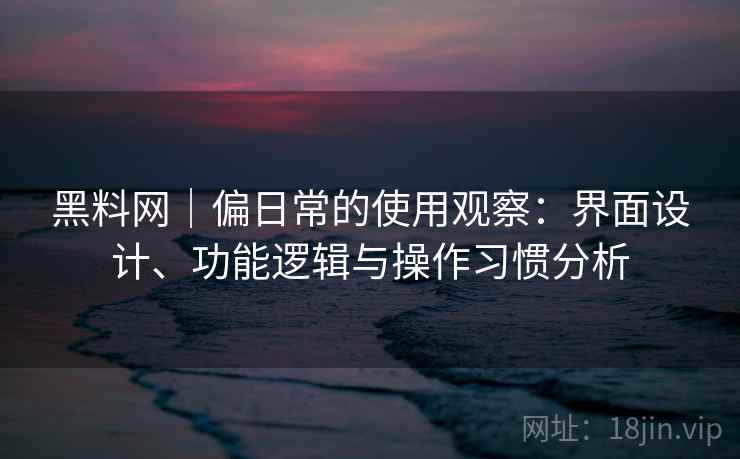 黑料网|偏日常的使用观察:界面设计、功能逻辑与操作习惯分析 第1张 黑料网|偏日常的使用观察:界面设计、功能逻辑与操作习惯分析 第1张