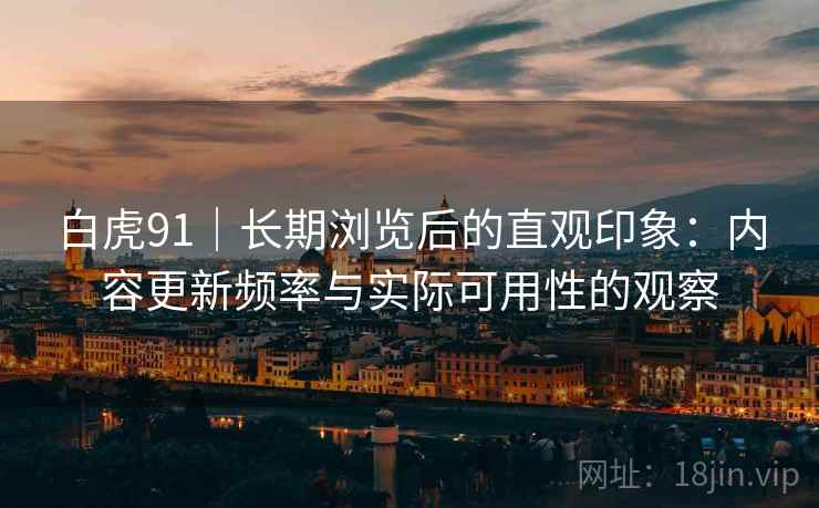 白虎91｜长期浏览后的直观印象：内容更新频率与实际可用性的观察  第1张