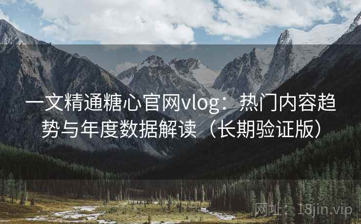 一文精通糖心官网vlog:热门内容趋势与年度数据解读(长期验证版) 第2张 一文精通糖心官网vlog:热门内容趋势与年度数据解读(长期验证版) 第2张