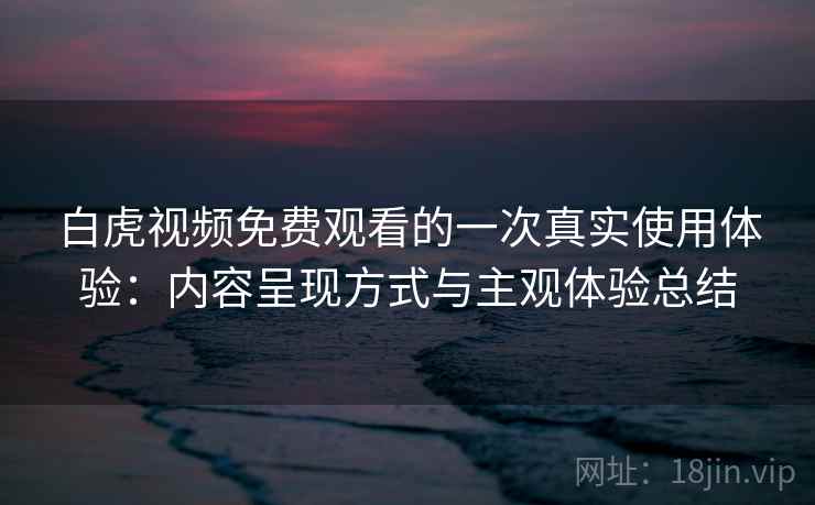 白虎视频免费观看的一次真实使用体验：内容呈现方式与主观体验总结  第2张