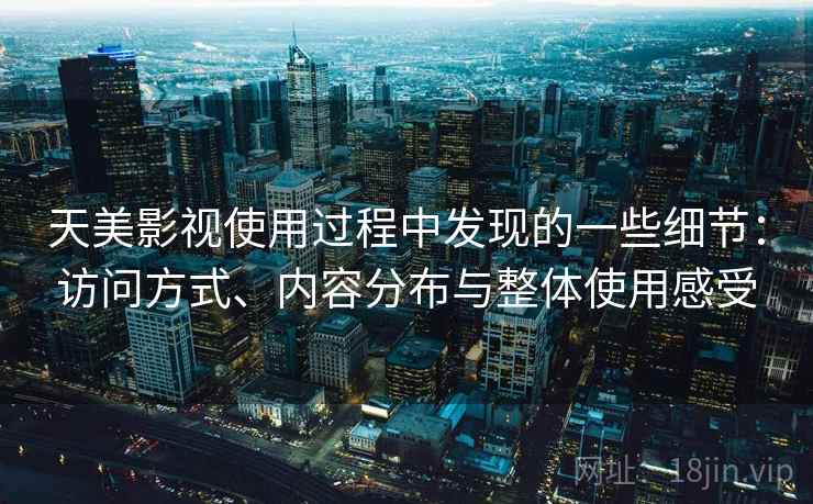 天美影视使用过程中发现的一些细节：访问方式、内容分布与整体使用感受  第1张