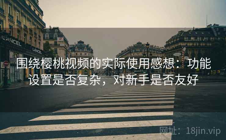 围绕樱桃视频的实际使用感想:功能设置是否复杂,对新手是否友好 第2张 围绕樱桃视频的实际使用感想:功能设置是否复杂,对新手是否友好 第2张
